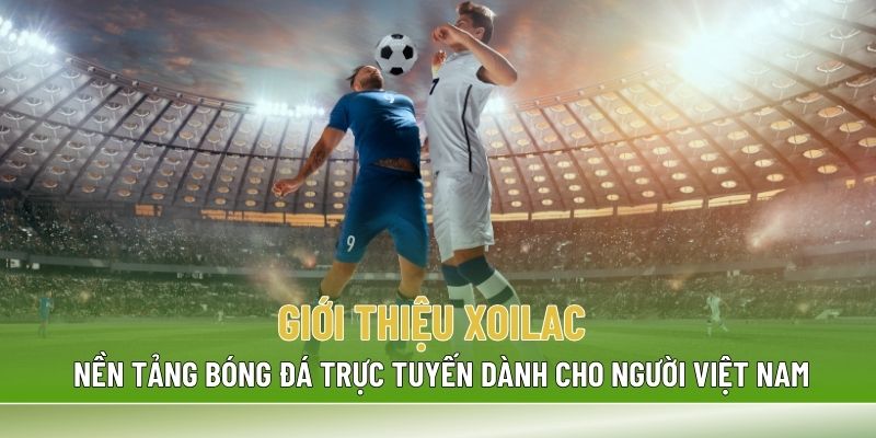 Giới thiệu Xoilac - Nền tảng bóng đá trực tuyến uy tín cho người Việt Nam