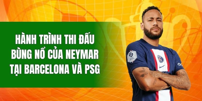 Hành trình thi đấu bùng nổ của Neymar tại Barcelona và PSG