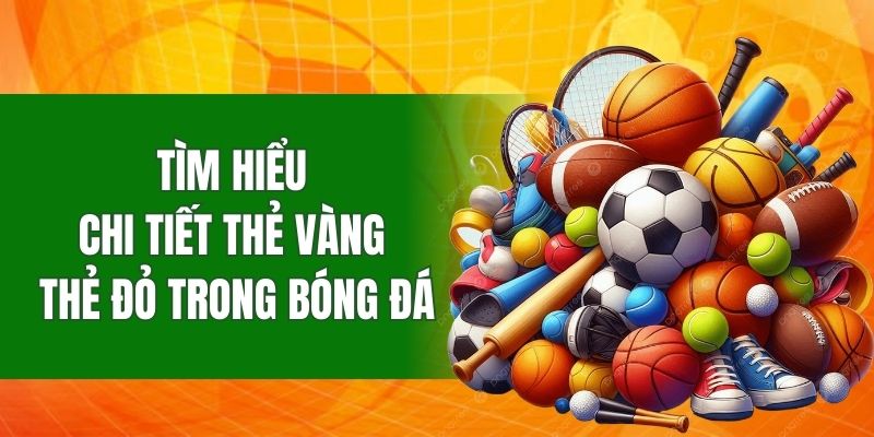 Tìm hiểu chi tiết thẻ vàng thẻ đỏ trong bóng đá