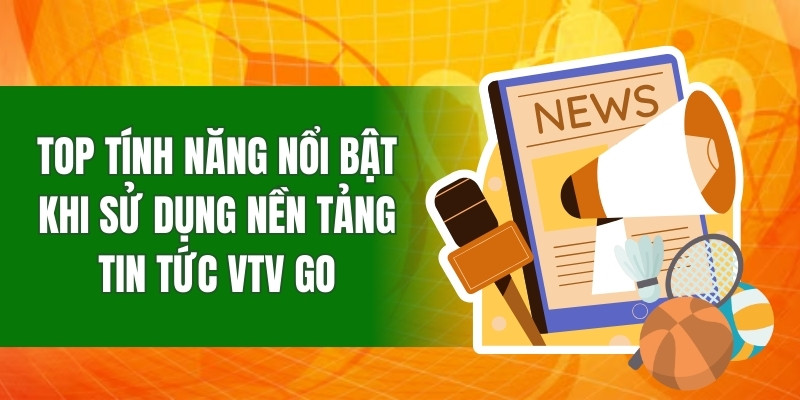 Top tính năng nổi bật khi sử dụng nền tảng tin tức VTV GO